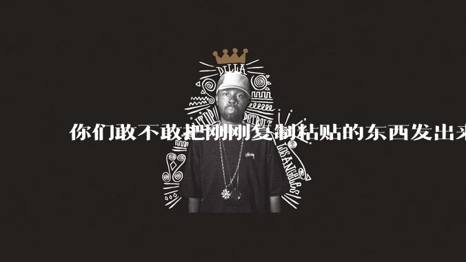 你们敢不敢把刚刚复制粘贴的东西发出来？