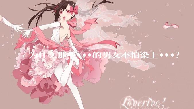 为什么那些***的男女不怕染上***？